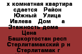 2х комнатная квартира сдается › Район ­ Южный › Улица ­ Ивлева › Дом ­ 11а › Этажность дома ­ 9 › Цена ­ 8 500 - Башкортостан респ., Стерлитамакский р-н, Стерлитамак г. Недвижимость » Квартиры аренда   . Башкортостан респ.